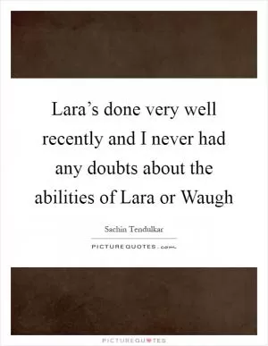 Lara’s done very well recently and I never had any doubts about the abilities of Lara or Waugh Picture Quote #1
