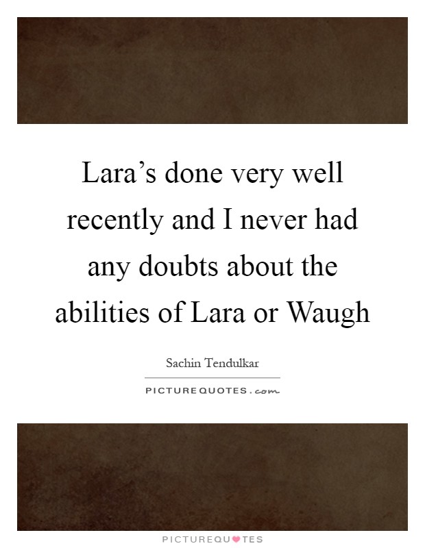 Lara's done very well recently and I never had any doubts about the abilities of Lara or Waugh Picture Quote #1