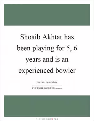 Shoaib Akhtar has been playing for 5, 6 years and is an experienced bowler Picture Quote #1