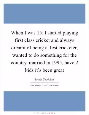 When I was 15, I started playing first class cricket and always dreamt of being a Test cricketer, wanted to do something for the country, married in 1995, have 2 kids it’s been great Picture Quote #1