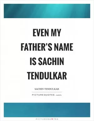 Even my father’s name is Sachin Tendulkar Picture Quote #1