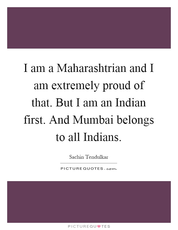 I am a Maharashtrian and I am extremely proud of that. But I am an Indian first. And Mumbai belongs to all Indians Picture Quote #1