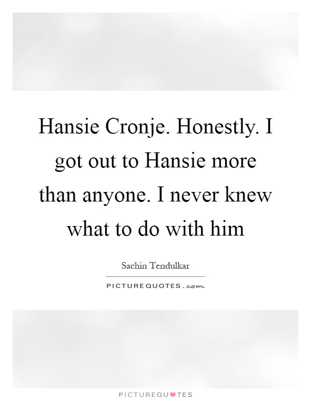 Hansie Cronje. Honestly. I got out to Hansie more than anyone. I never knew what to do with him Picture Quote #1