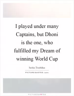 I played under many Captains, but Dhoni is the one, who fulfilled my Dream of winning World Cup Picture Quote #1