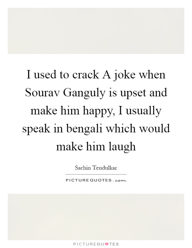 I used to crack A joke when Sourav Ganguly is upset and make him happy, I usually speak in bengali which would make him laugh Picture Quote #1