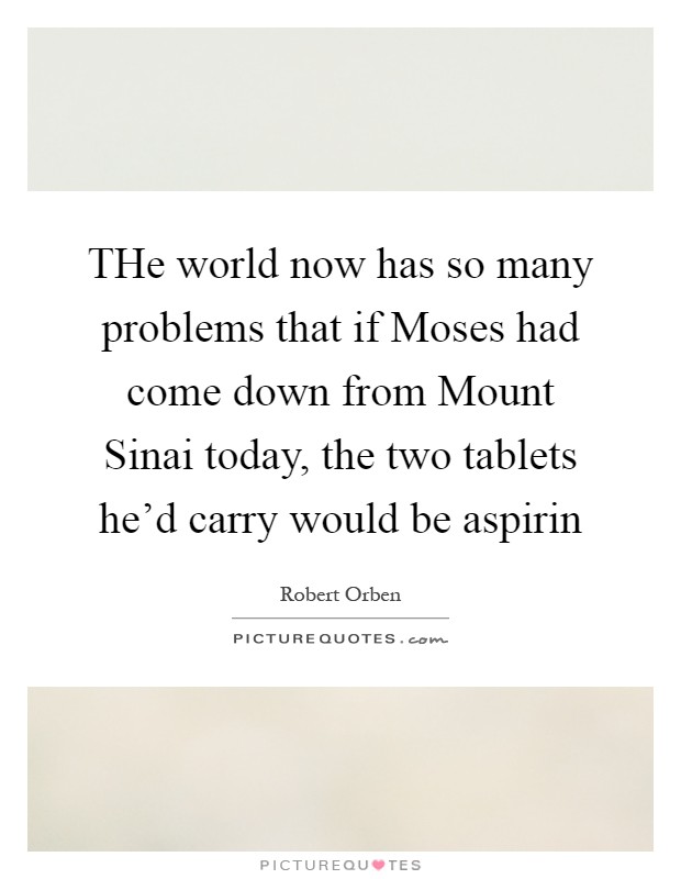 THe world now has so many problems that if Moses had come down from Mount Sinai today, the two tablets he'd carry would be aspirin Picture Quote #1
