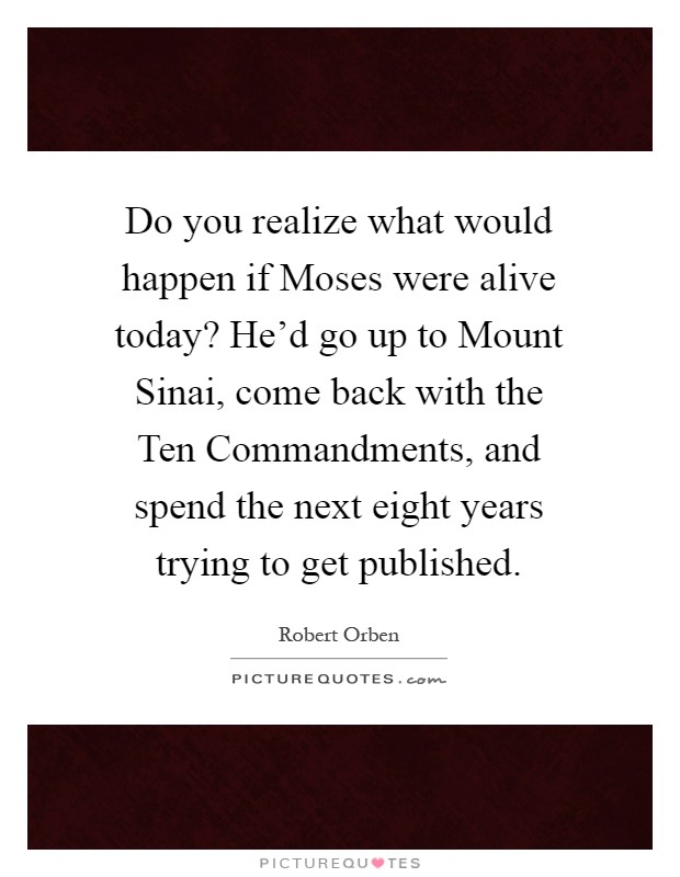Do you realize what would happen if Moses were alive today? He'd go up to Mount Sinai, come back with the Ten Commandments, and spend the next eight years trying to get published Picture Quote #1