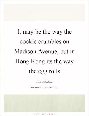 It may be the way the cookie crumbles on Madison Avenue, but in Hong Kong its the way the egg rolls Picture Quote #1
