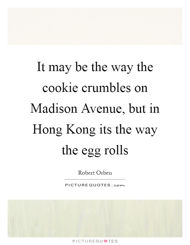 It may be the way the cookie crumbles on Madison Avenue, but in Hong Kong its the way the egg rolls Picture Quote #1