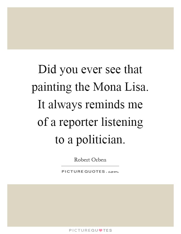 Did you ever see that painting the Mona Lisa. It always reminds me of a reporter listening to a politician Picture Quote #1