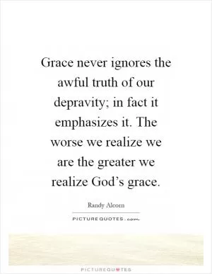 Grace never ignores the awful truth of our depravity; in fact it emphasizes it. The worse we realize we are the greater we realize God’s grace Picture Quote #1