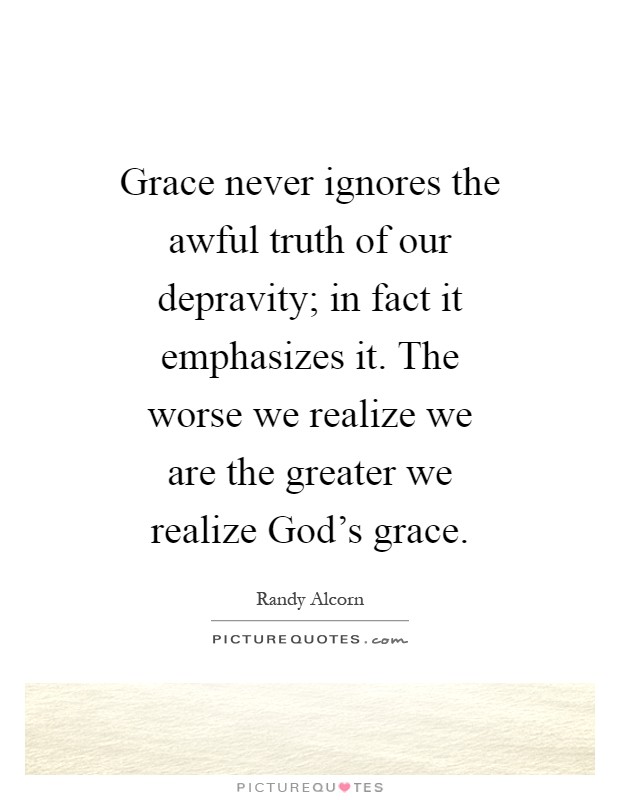 Grace never ignores the awful truth of our depravity; in fact it emphasizes it. The worse we realize we are the greater we realize God's grace Picture Quote #1