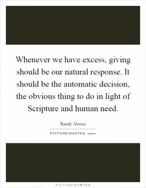 Whenever we have excess, giving should be our natural response. It should be the automatic decision, the obvious thing to do in light of Scripture and human need Picture Quote #1