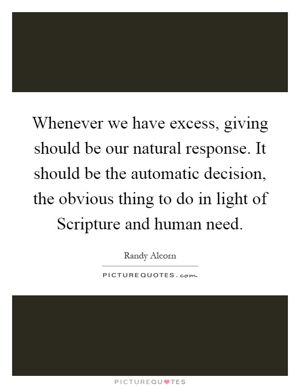 Whenever we have excess, giving should be our natural response. It should be the automatic decision, the obvious thing to do in light of Scripture and human need Picture Quote #1