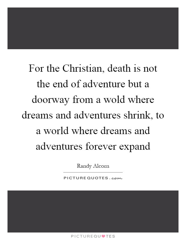 For the Christian, death is not the end of adventure but a doorway from a wold where dreams and adventures shrink, to a world where dreams and adventures forever expand Picture Quote #1