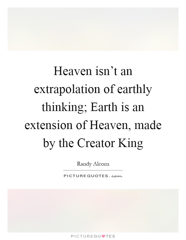 Heaven isn't an extrapolation of earthly thinking; Earth is an extension of Heaven, made by the Creator King Picture Quote #1