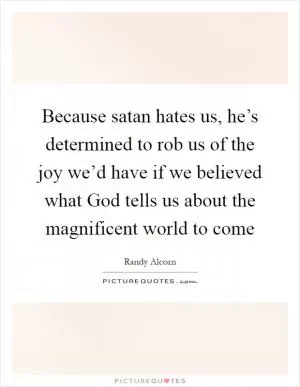 Because satan hates us, he’s determined to rob us of the joy we’d have if we believed what God tells us about the magnificent world to come Picture Quote #1