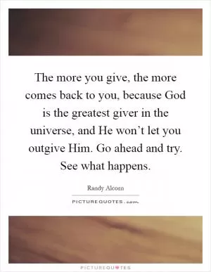 The more you give, the more comes back to you, because God is the greatest giver in the universe, and He won’t let you outgive Him. Go ahead and try. See what happens Picture Quote #1