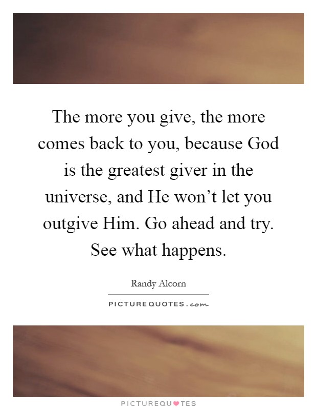 The more you give, the more comes back to you, because God is the greatest giver in the universe, and He won't let you outgive Him. Go ahead and try. See what happens Picture Quote #1