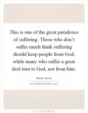 This is one of the great paradoxes of suffering. Those who don’t suffer much think suffering should keep people from God, while many who suffer a great deal turn to God, not from him Picture Quote #1