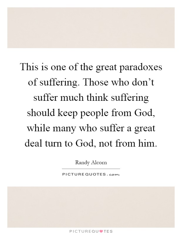 This is one of the great paradoxes of suffering. Those who don't suffer much think suffering should keep people from God, while many who suffer a great deal turn to God, not from him Picture Quote #1