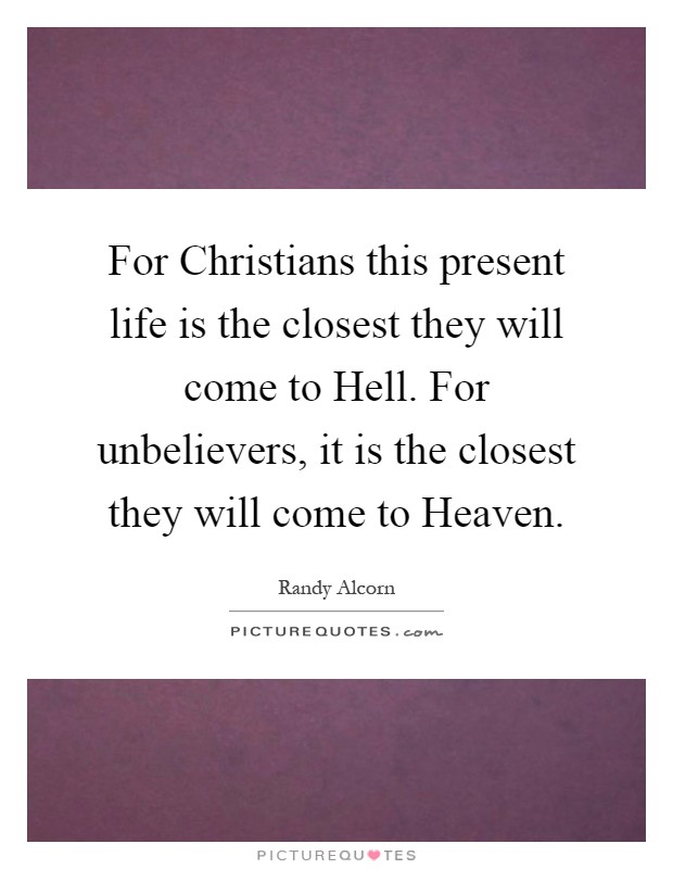 For Christians this present life is the closest they will come to Hell. For unbelievers, it is the closest they will come to Heaven Picture Quote #1