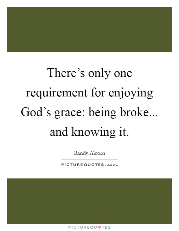 There's only one requirement for enjoying God's grace: being broke... and knowing it Picture Quote #1