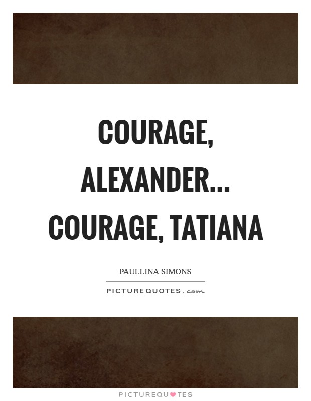 Courage, Alexander... Courage, Tatiana Picture Quote #1
