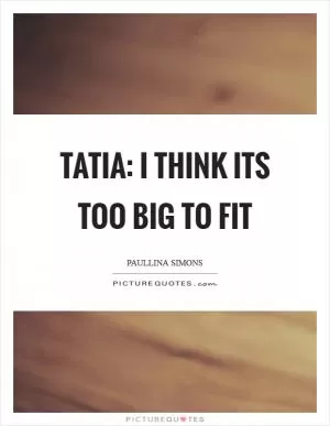 Tatia: I think its too big to fit Picture Quote #1