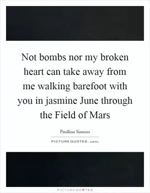 Not bombs nor my broken heart can take away from me walking barefoot with you in jasmine June through the Field of Mars Picture Quote #1