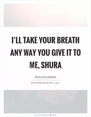 I’ll take your breath any way you give it to me, Shura Picture Quote #1