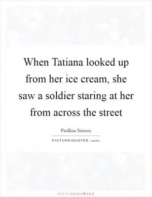 When Tatiana looked up from her ice cream, she saw a soldier staring at her from across the street Picture Quote #1