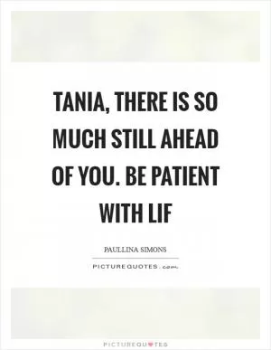 Tania, there is so much still ahead of you. Be patient with lif Picture Quote #1