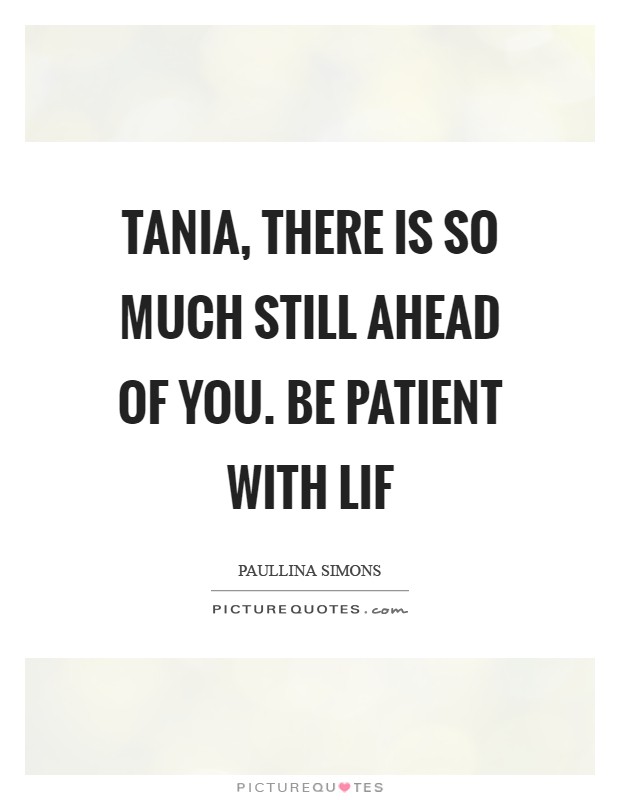 Tania, there is so much still ahead of you. Be patient with lif Picture Quote #1