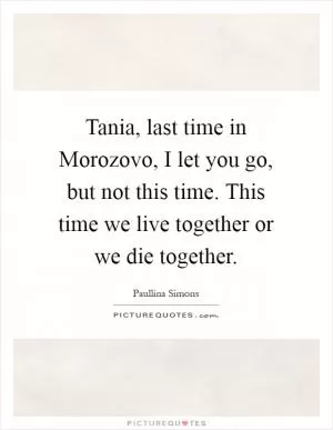 Tania, last time in Morozovo, I let you go, but not this time. This time we live together or we die together Picture Quote #1