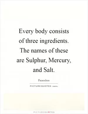 Every body consists of three ingredients. The names of these are Sulphur, Mercury, and Salt Picture Quote #1