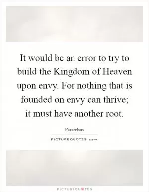 It would be an error to try to build the Kingdom of Heaven upon envy. For nothing that is founded on envy can thrive; it must have another root Picture Quote #1