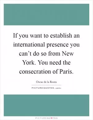 If you want to establish an international presence you can’t do so from New York. You need the consecration of Paris Picture Quote #1