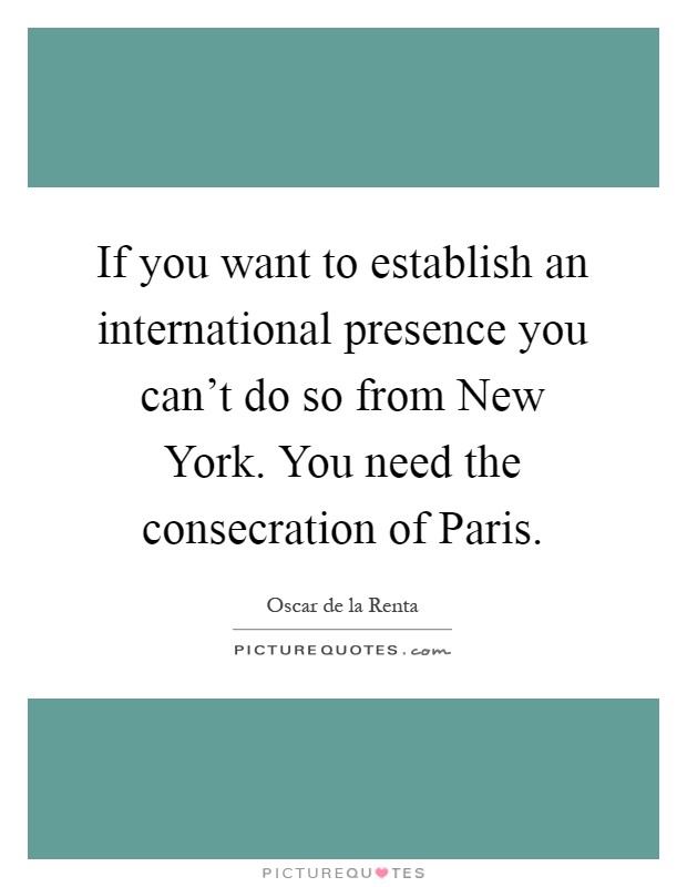 If you want to establish an international presence you can't do so from New York. You need the consecration of Paris Picture Quote #1