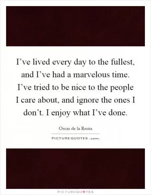 I’ve lived every day to the fullest, and I’ve had a marvelous time. I’ve tried to be nice to the people I care about, and ignore the ones I don’t. I enjoy what I’ve done Picture Quote #1