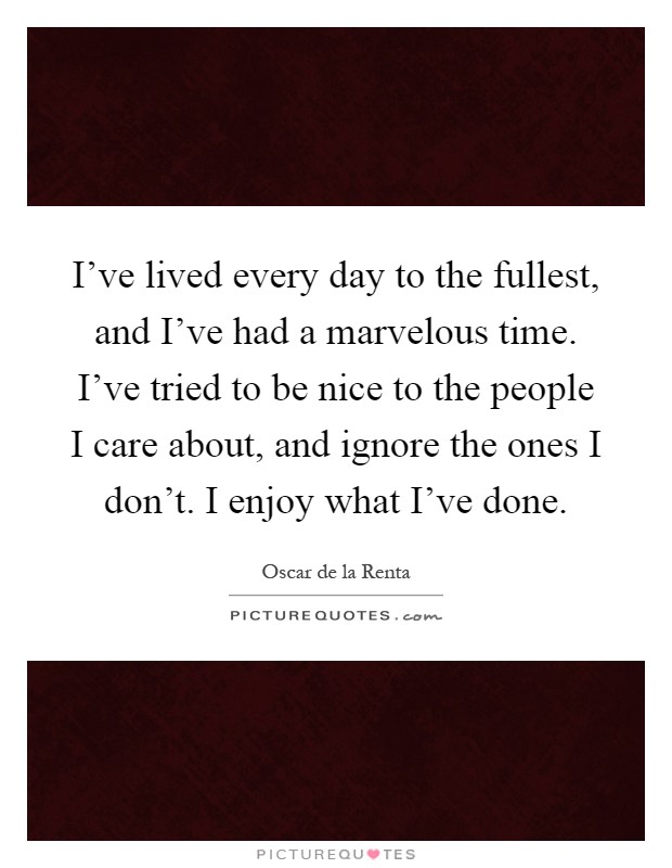 I've lived every day to the fullest, and I've had a marvelous time. I've tried to be nice to the people I care about, and ignore the ones I don't. I enjoy what I've done Picture Quote #1