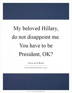 My beloved Hillary, do not disappoint me. You have to be President, OK? Picture Quote #1