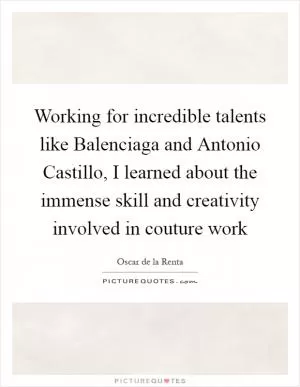 Working for incredible talents like Balenciaga and Antonio Castillo, I learned about the immense skill and creativity involved in couture work Picture Quote #1