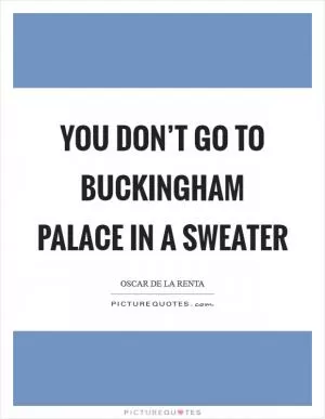 You don’t go to Buckingham Palace in a sweater Picture Quote #1