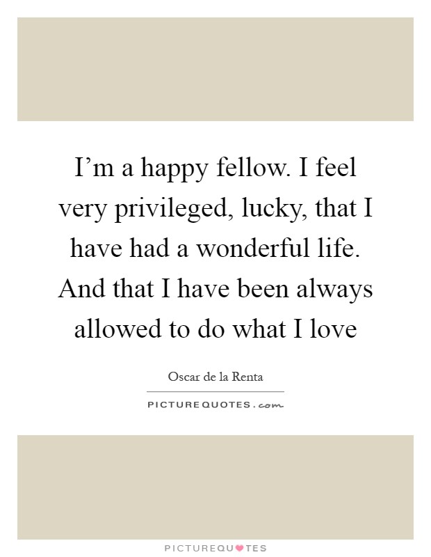 I'm a happy fellow. I feel very privileged, lucky, that I have had a wonderful life. And that I have been always allowed to do what I love Picture Quote #1