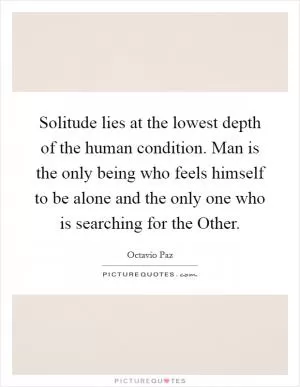 Solitude lies at the lowest depth of the human condition. Man is the only being who feels himself to be alone and the only one who is searching for the Other Picture Quote #1