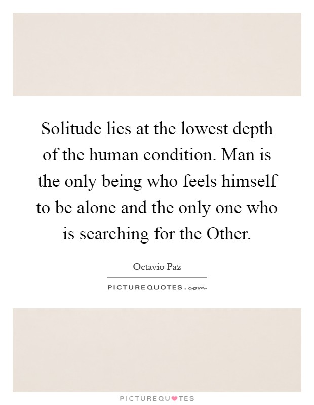 Solitude lies at the lowest depth of the human condition. Man is the only being who feels himself to be alone and the only one who is searching for the Other Picture Quote #1