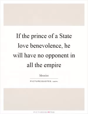 If the prince of a State love benevolence, he will have no opponent in all the empire Picture Quote #1