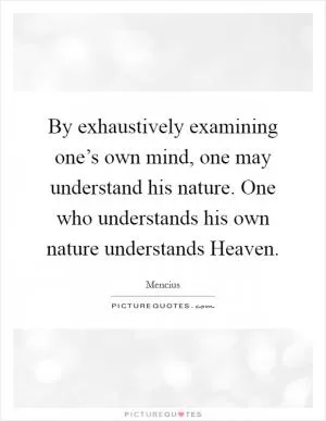 By exhaustively examining one’s own mind, one may understand his nature. One who understands his own nature understands Heaven Picture Quote #1