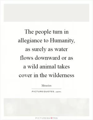The people turn in allegiance to Humanity, as surely as water flows downward or as a wild animal takes cover in the wilderness Picture Quote #1